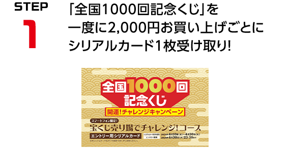 STEP1 「全国1000回記念くじ」を一度に2,000円お買い上げごとにシリアルカード1枚受け取り！