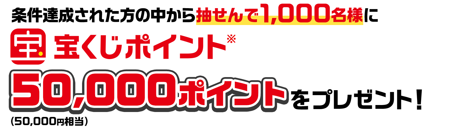 条件達成された方の中から抽せんで1,000名様に宝くじポイント※50,000ポイント（50,000円相当）をプレゼント！