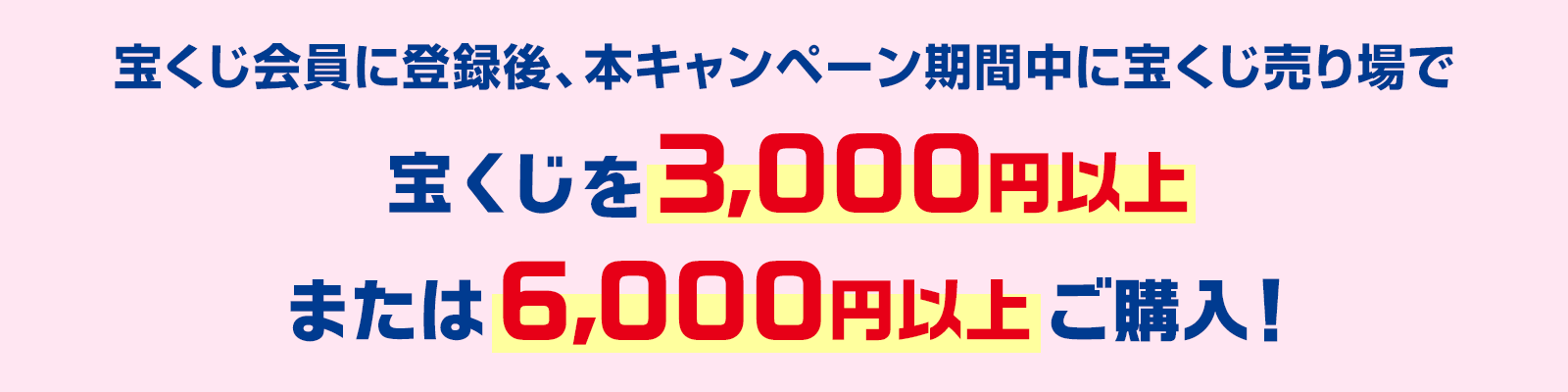 宝くじ会員に登録後、本キャンペーン期間中に宝くじ売り場で宝くじを3,000円以上または6,000円以上ご購入!