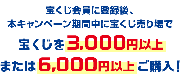 宝くじ会員に登録後、本キャンペーン期間中に宝くじ売り場で宝くじを3,000円以上または6,000円以上ご購入!