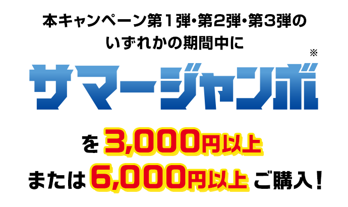 本キャンペーン第1弾・第2弾・第3弾のいずれかの期間中にサマージャンボ※を3,000円以上または6,000円以上ご購入!