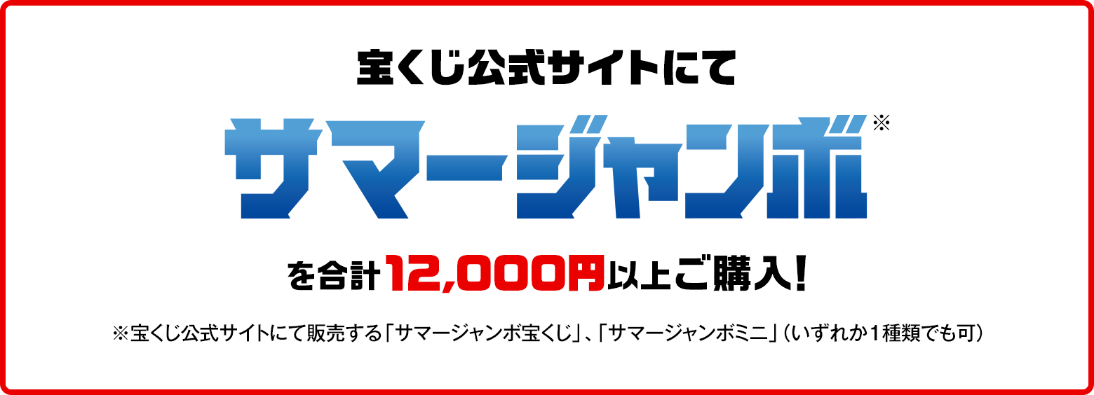 宝くじ公式サイトにてサマージャンボ※を合計12,000円にご購入！※宝くじ公式サイトにて販売する「サマージャンボ宝くじ」、「サマージャンボミニ」（いずれか1種類でも可）
