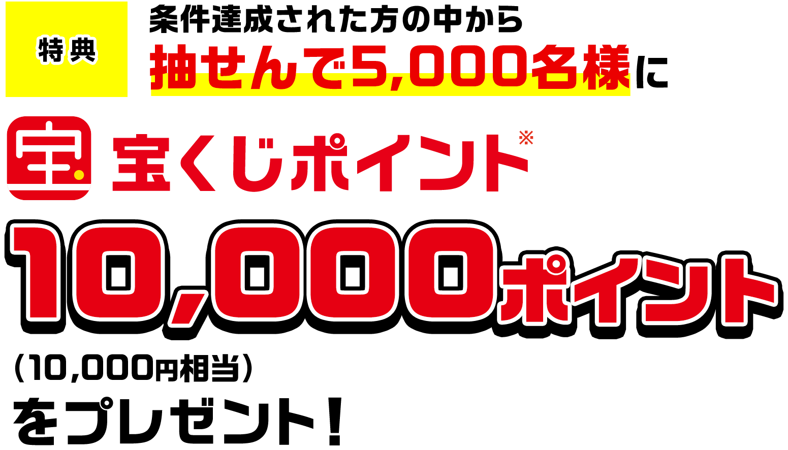 特典 条件達成された方の中から抽せんで5,000名様に宝くじポイント※10,000ポイント(10,000円相当)をプレゼント!