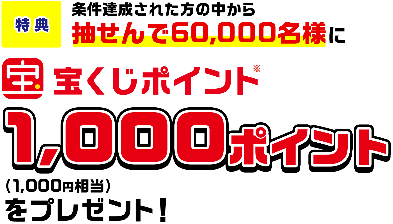 特典 条件達成された方の中から抽せんで60,000名様に宝くじポイント※1,000ポイント(1,000円相当)をプレゼント!