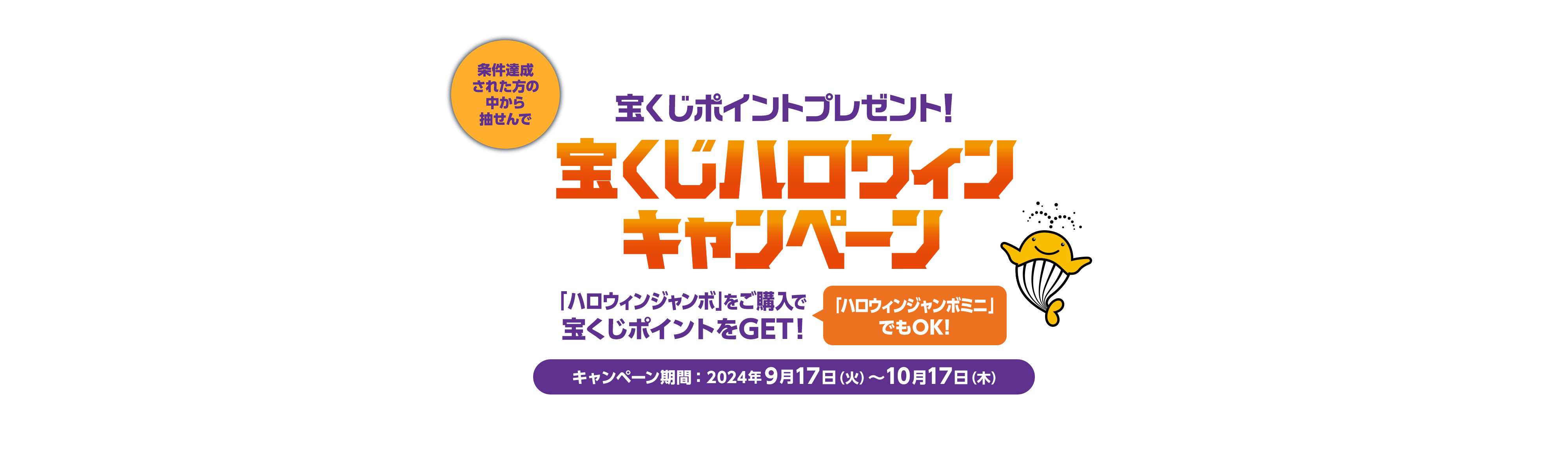 宝くじ公式サイト限定！！条件達成された方の中から抽せんで宝くじポイントプレゼント！宝くじハロウィンキャンペーン「ハロウィンジャンボ」をご購入で宝くじポイントをGET！「ハロウィンジャンボミニ」でもOK！キャンペーン期間：2024年9月17日(火)〜10月17日(木)