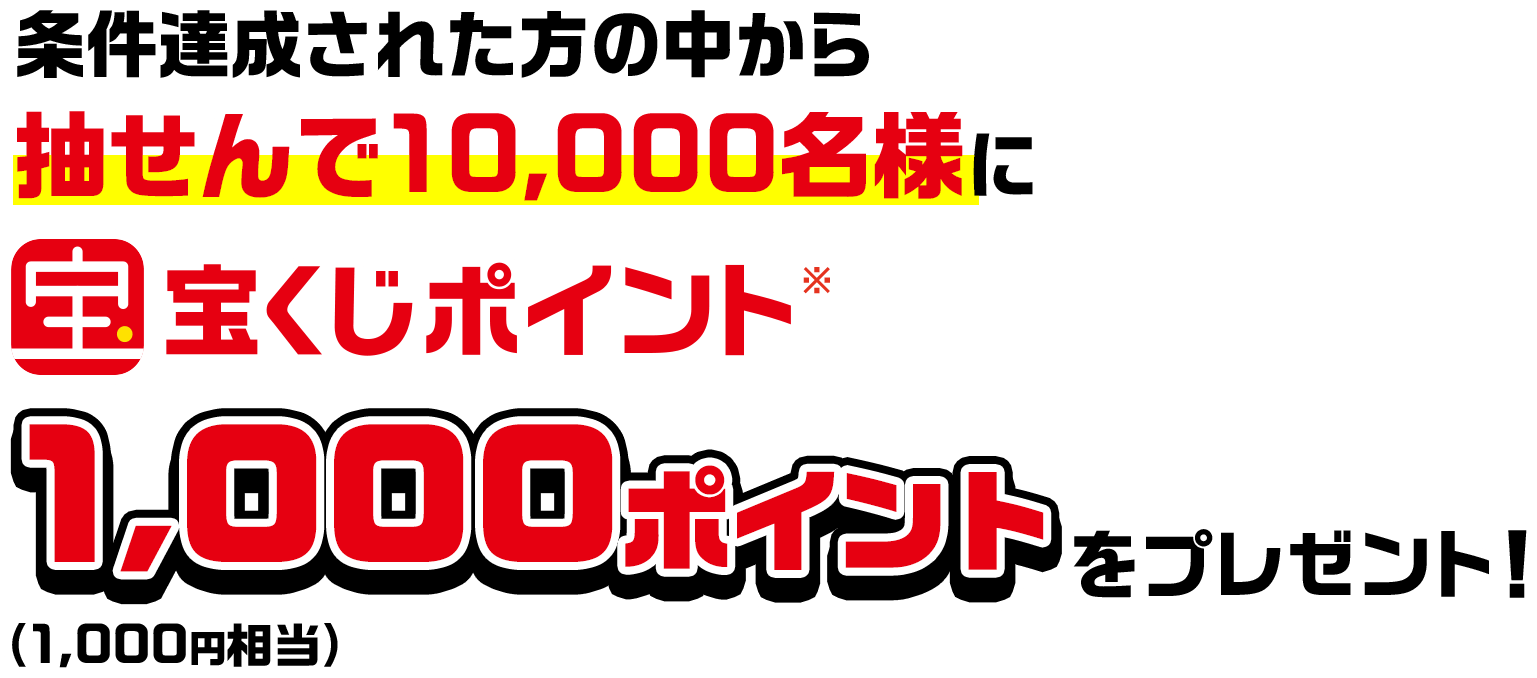 条件達成された方の中から抽せんで10,000名様に宝くじポイント※1,000ポイント(1,000円相当)をプレゼント!