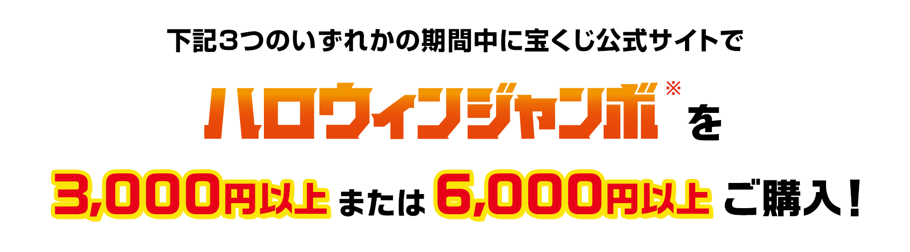 下記3つのいずれかの期間中に宝くじ公式サイトでハロウィンジャンボを3,000円以上または6,000円以上ご購入!