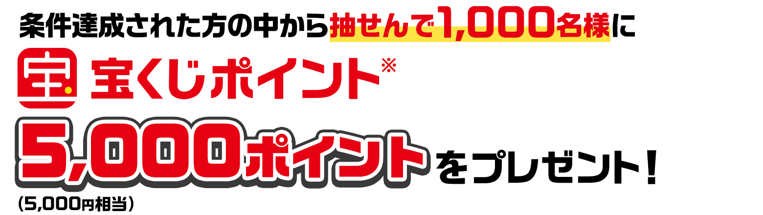条件達成された方の中から抽せんで1,000名様に宝くじポイント※5,000ポイント（50,000円相当）をプレゼント！