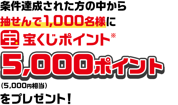 条件達成された方の中から抽せんで1,000名様に宝くじポイント※5,000ポイント（50,000円相当）をプレゼント！