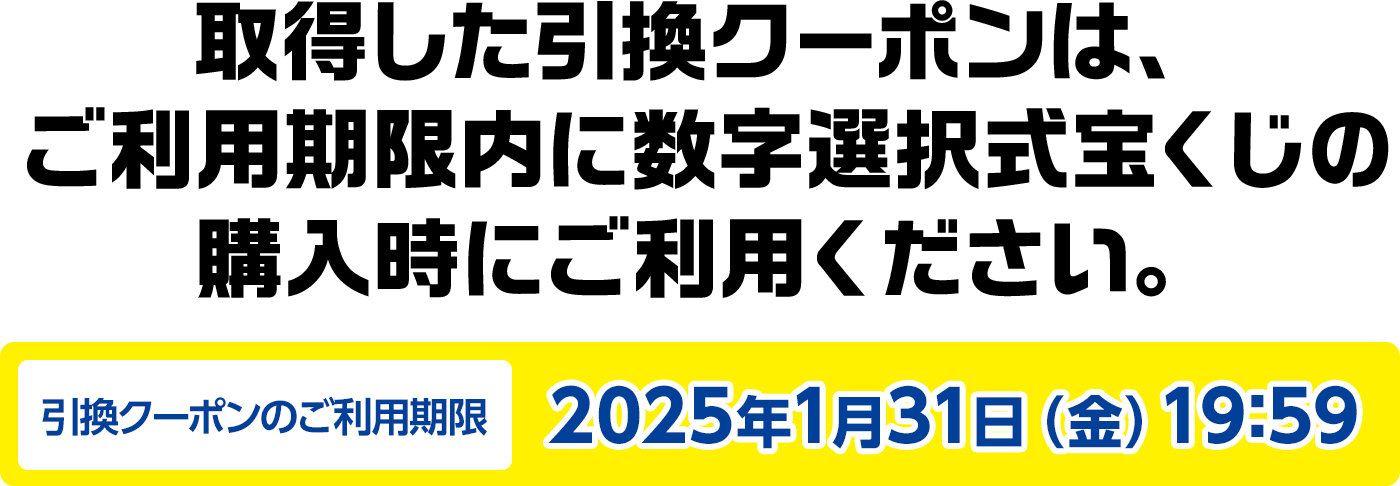 取得した引換クーポンは、ご利用期限内に数字選択式宝くじの購入時にご利用ください。引換クーポンのご利用期限2025年1月31日(金)19:59