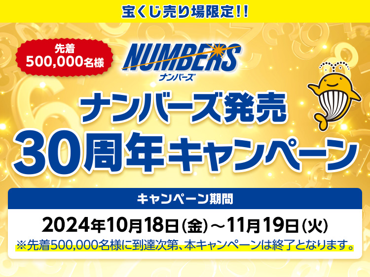 宝くじ売り場限定!! 先着500,000名様 ナンバーズ発売30周年キャンペーン キャンペーン期間 2024年10月18日(金)～11月19日(火) ※先着500,000名様に到達次第、本キャンペーンは終了となります。