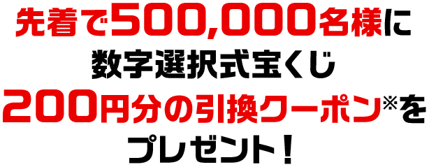 先着で500,000名様に数字選択式宝くじ200円分の引換クーポン※をプレゼント!