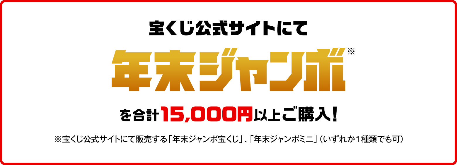 宝くじ公式サイトにて年末ジャンボ※を合計15,000円以上ご購入！※宝くじ公式サイトにて販売する「年末ジャンボ宝くじ」、「年末ジャンボミニ」（いずれか1種類でも可）