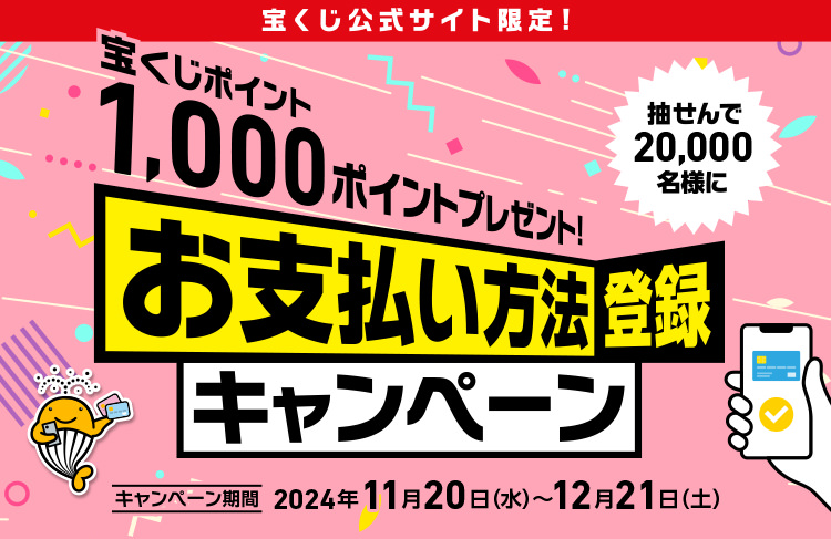 宝くじ公式サイト限定! 抽せんで20,000名様に宝くじポイント1,000ポイントプレゼント! お支払い方法登録キャンペーン キャンペーン期間 2024年11月20日(水)〜12月21日(土)