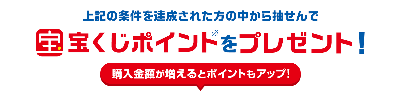 上記の条件を達成された方の中から抽せんで宝くじポイント※をプレゼント!購入金額が増えるとポイントもアップ!