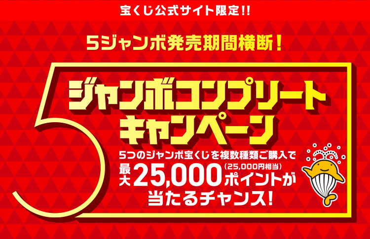 宝くじ公式サイト限定!! 5ジャンボ発売期間横断! ジャンボコンプリートキャンペーン 5つのジャンボ宝くじを複数種類ご購入で最大25,000ポイント(25,000円相当)が当たるチャンス!