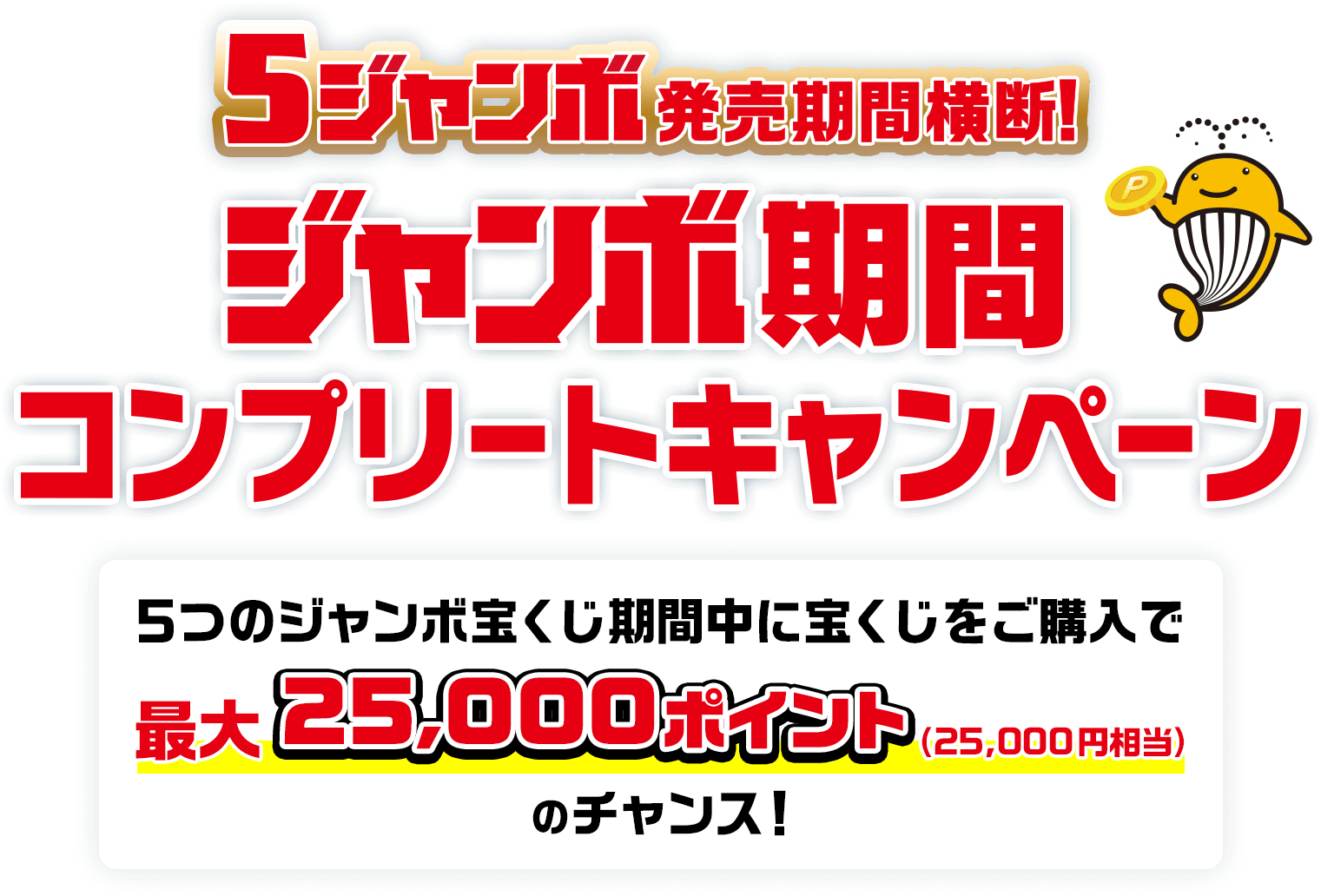 5ジャンボ発売期間横断! ジャンボ期間コンプリートキャンペーン 5つのジャンボ宝くじ期間中に宝くじをご購入で最大25,000ポイント(25,000円相当)のチャンス!