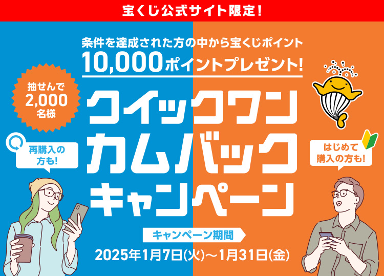 再購入の方も! はじめて購入の方も! 条件を達成された方の中から抽せんで2,000名様に宝くじポイント10,000ポイントプレゼント! クイックワンカムバックキャンペーン キャンペーン期間 2025年1月7日(火)～1月31日(金)