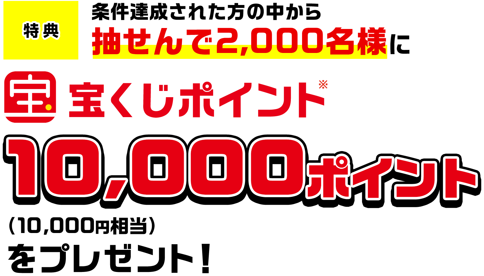 特典 条件達成された方の中から抽せんで2,000名様に宝くじポイント※10,000ポイント(10,000円相当)をプレゼント!