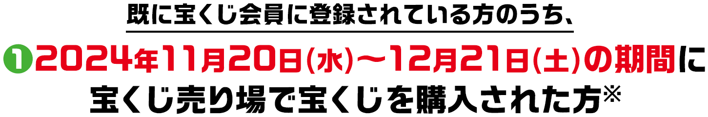 既に宝くじ会員に登録されている方のうち、①2024年11月20日(水)~12月21日(土)の期間に宝くじ売り場で宝くじを購入された方※