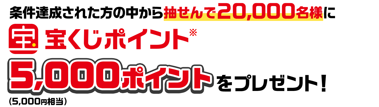 条件達成された方の中から抽せんで20,000名様に宝くじポイント※5,000ポイント（5,000円相当）をプレゼント！