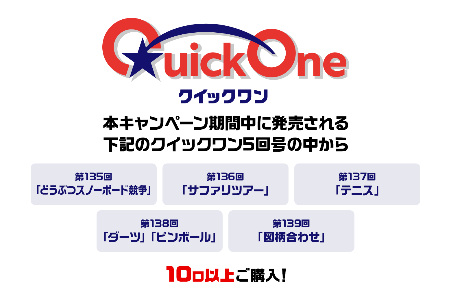 本キャンペーン期間中に発売される下記のクイックワン5回号の中から 第135回「どうぶつスノーボード競争」第136回「サファリツアー」第137回「テニス」第138回「ダーツ」「ピンボール」第139回「図柄合わせ」10口以上ご購入！