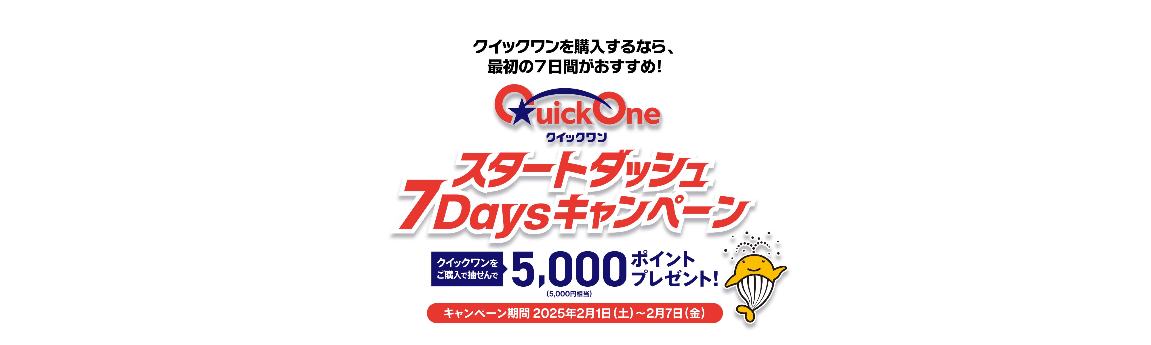 クイックワンをご購入するなら、最初の7日間がおすすめ！クイックワンスタートダッシュ7Daysキャンペーン クイックワンをご購入で抽せんで5,000ポイントプレゼント（5,000円相当）キャンペーン期間 2025年2月1日(土)〜2月7日(金)