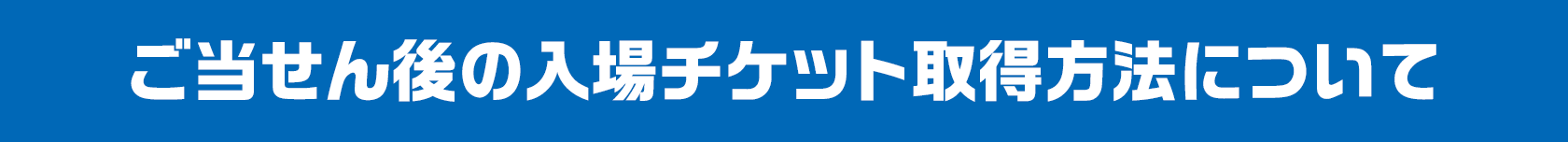 ご当せん後の入場チケット取得方法について