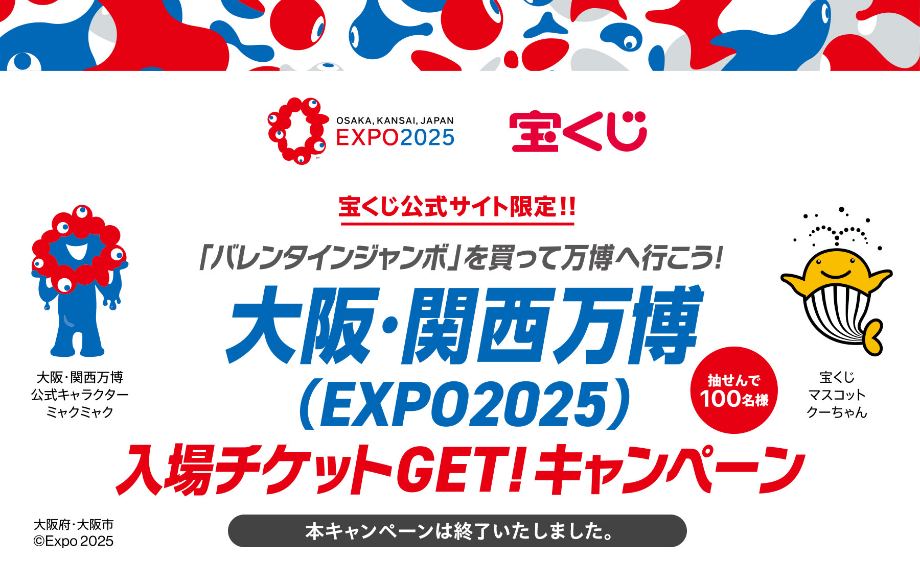 宝くじ公式サイト限定!! 抽せんで100名様に当たる!「バレンタインジャンボ」を買って万博へ行こう! 大阪・関西万博(EXPO2025)入場チケットGET!キャンペーン 本キャンペーンは終了いたしました。 大阪府・大阪市©Expo2025