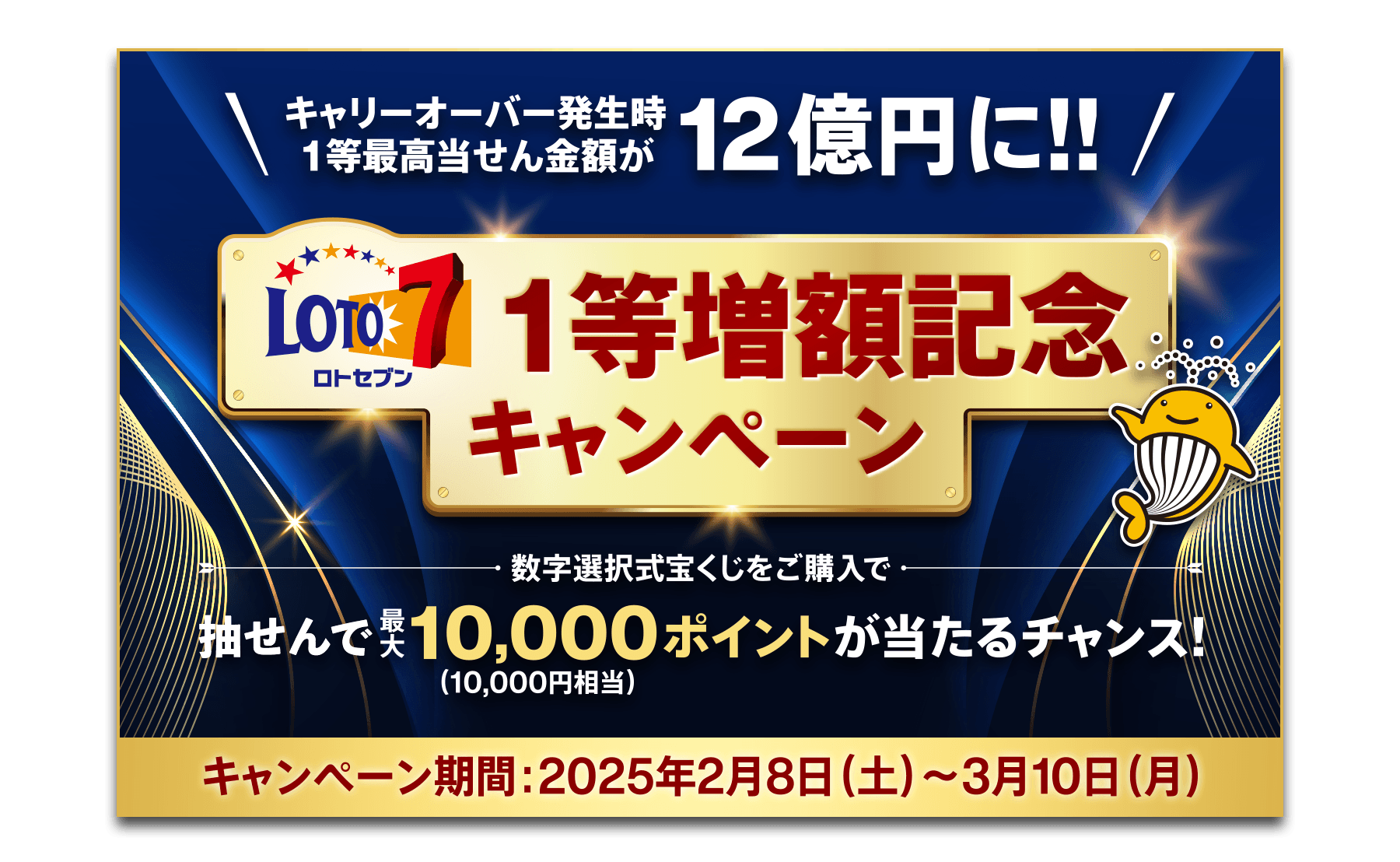 キャリーオーバー発生時1等最高当せん金額が12億円に!!【ロト7】1等増額記念キャンペーン 数字選択式宝くじをご購入で抽せんで最大10,000ポイント(10,000円相当)が当たるチャンス! キャンペーン期間：2025年2月8日(土)～3月10日(月)