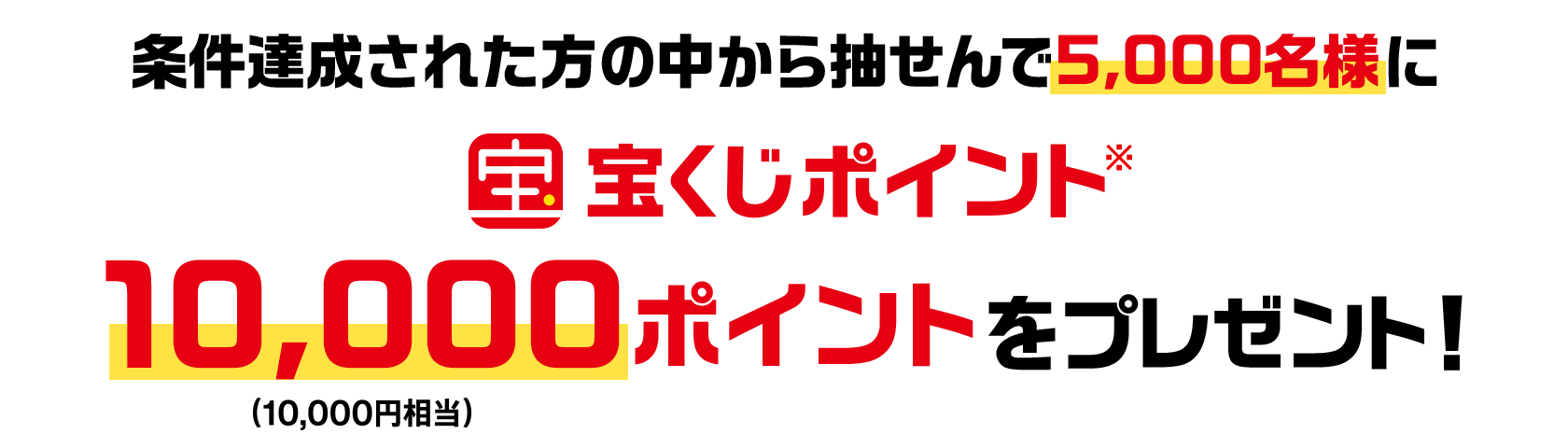 条件達成された方の中から抽せんで5,000名様に宝くじポイント10,000ポイント(10,000円相当)をプレゼント！
