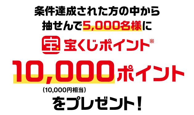条件達成された方の中から抽せんで5,000名様に宝くじポイント10,000ポイント(10,000円相当)をプレゼント！