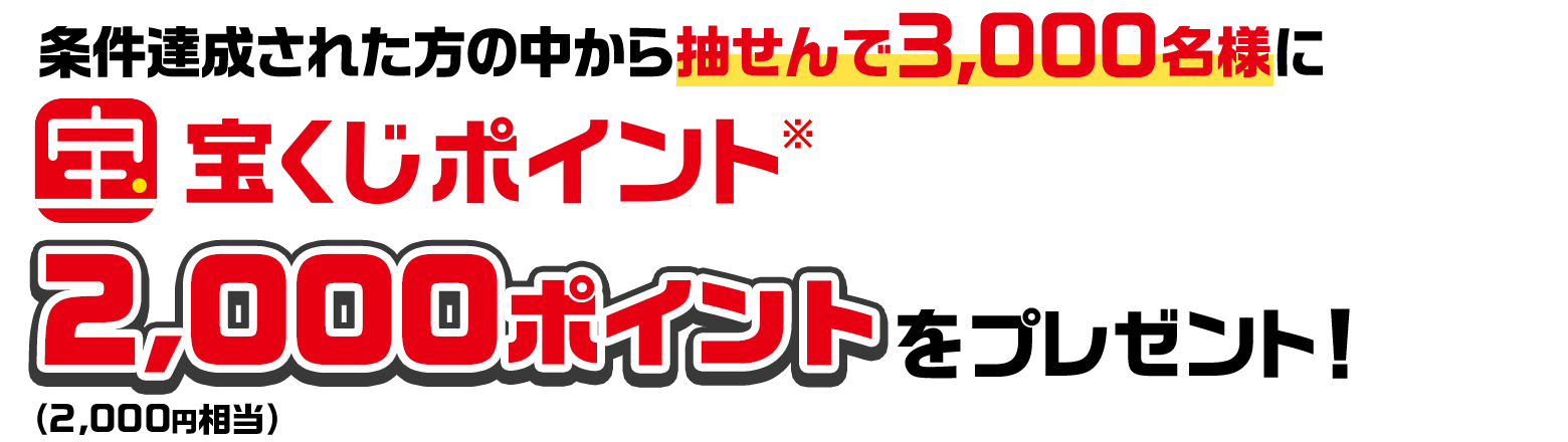 条件達成された方の中から抽せんで3,000名様に宝くじポイント※2,000ポイント（2,000円相当）をプレゼント！