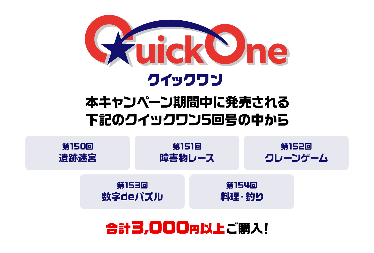本キャンペーン期間中に発売される下記のクイックワン5回号の中から 第150回 遺跡迷宮 第151回 障害物レース 第152回 クレーンゲーム 第153回 数字deパズル 第154回 料理・釣り 合計3,000円以上ご購入！