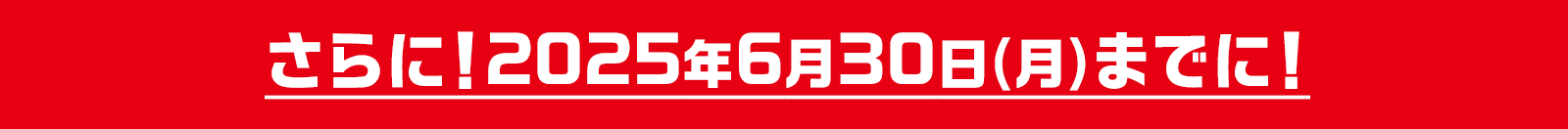 さらに！2025年6月30日(月)までに!