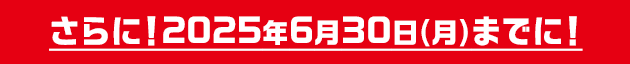 さらに！2025年6月30日(月)までに!