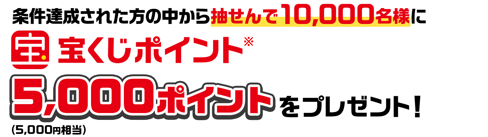 条件達成された方の中から抽せんで10,000名様に宝くじポイント※5,000ポイント（5,000円相当）をプレゼント！