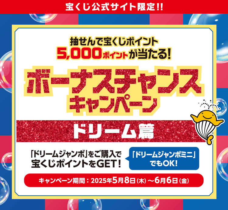 宝くじ公式サイト限定！！抽せんで宝くじポイント5,000ポイントが当たる！ボーナスチャンスキャンペーン ドリーム篇「ドリームジャンボ」をご購入で宝くじポイントをGET！「ドリームジャンボミニ」でもOK！キャンペーン期間：2025年5月8日(木)〜6月6日(金)