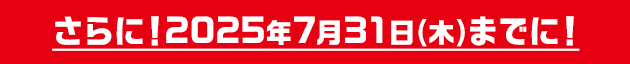 さらに！2025年7月31日(木)までに!