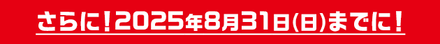 さらに！2025年8月31日(日)までに!