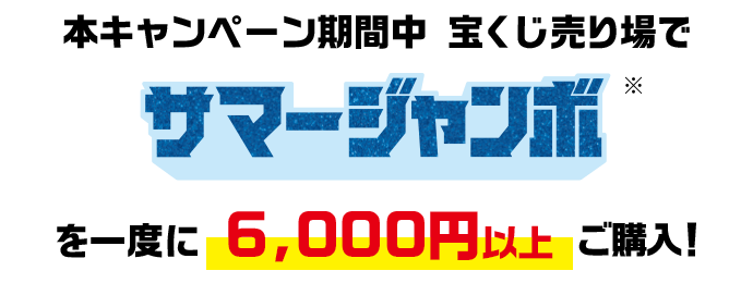 本キャンペーン期間中 宝くじ売り場でサマージャンボ※を一度に6,000円以上ご購入!
