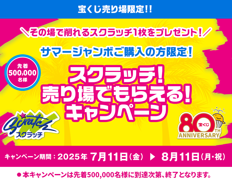 宝くじ売り場限定!!その場で削れるスクラッチ1枚をプレゼント！サマージャンボご購入の方限定！先着500,000名様 スクラッチ！売り場でもらえる！キャンペーン キャンペーン期間:2025年7月11日(金)から8月11日(月・祝)まで※本キャンペーンは先着500,000名様に到達次第、終了となります。