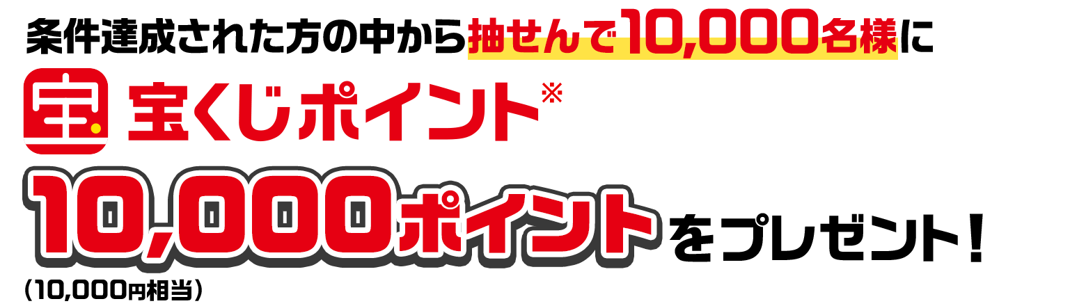 条件達成された方の中から抽せんで10,000名様に宝くじポイント※10,000ポイント（10,000円相当）をプレゼント！