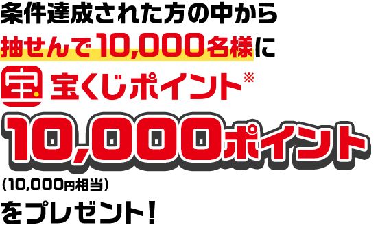 条件達成された方の中から抽せんで10,000名様に宝くじポイント※10,000ポイント（10,000円相当）をプレゼント！