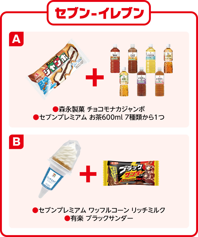 セブン-イレブン A 森永製菓 チョコモナカジャンボ・セブンプレミアム お茶600ml 7種類から1つ B セブンプレミアム ワッフルコーン リッチミルク・有楽 ブラックサンダー