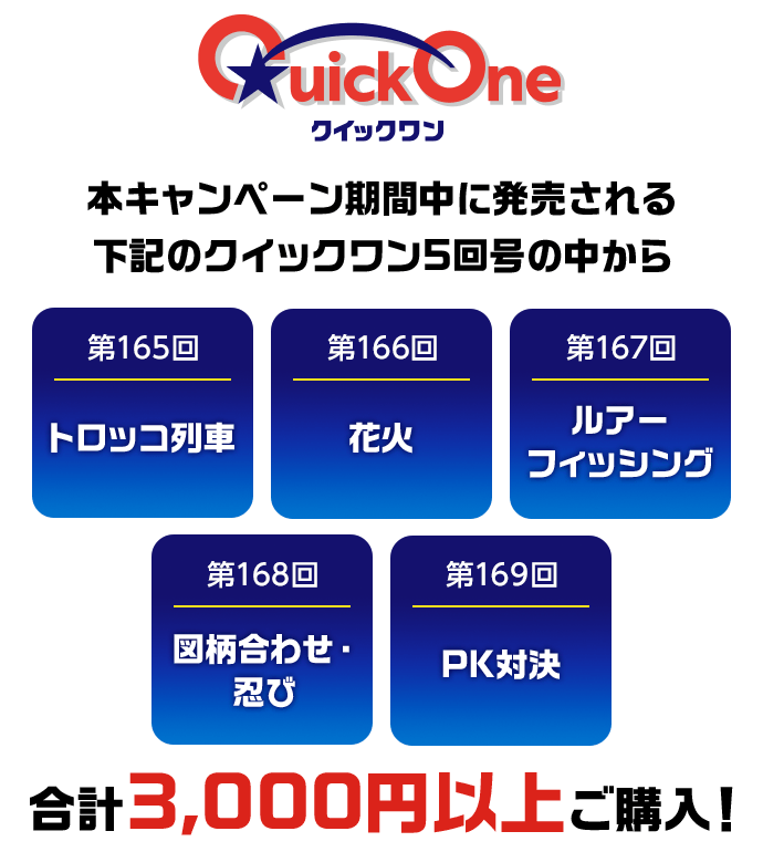 クイックワン 本キャンペーン期間中に発売される下記のクイックワン5回号の中から 第165回トロッコ列車 第166回花火 第167回ルアーフィッシング 第168回図柄合わせ・忍び 第169回PK対決 合計3,000円以上ご購入!
