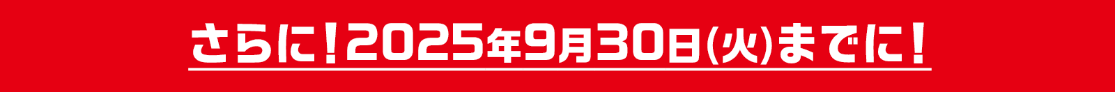 さらに！2025年9月30日(火)までに!