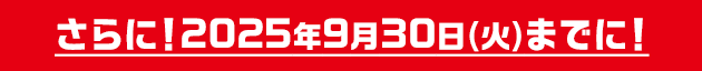 さらに！2025年9月30日(火)までに!