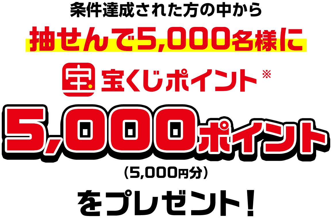 条件達成された方の中から抽せんで5,000名様に宝くじポイント※5,000ポイント(5,000円分)をプレゼント!