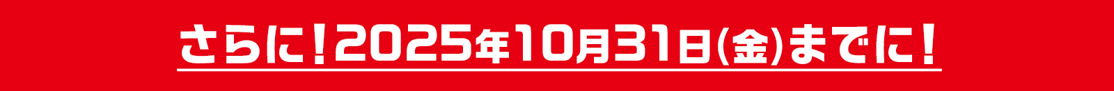 さらに！2025年10月31日(金)までに!